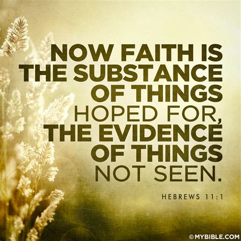 Now faith is the substance - Now faith is the assurance of what we hope for and the certainty of what we do not see. Douay-Rheims Bible Now faith is the substance of things to be hoped for, the evidence of things that appear not. English Revised Version Now faith is the assurance of things hoped for, the proving of things not seen. King James Bible